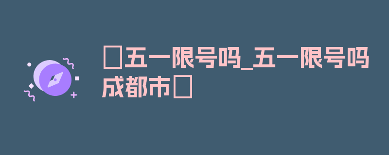 〖五一限号吗_五一限号吗成都市〗