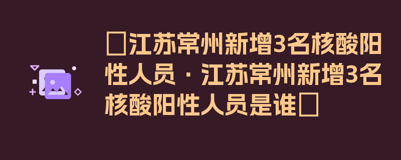 〖江苏常州新增3名核酸阳性人员·江苏常州新增3名核酸阳性人员是谁〗