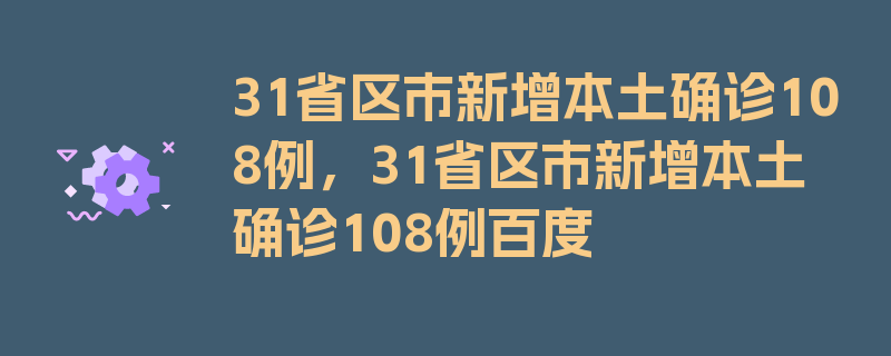 31省区市新增本土确诊108例，31省区市新增本土确诊108例百度