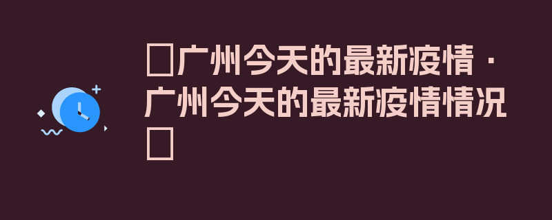 〖广州今天的最新疫情·广州今天的最新疫情情况〗