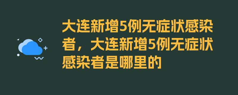 大连新增5例无症状感染者，大连新增5例无症状感染者是哪里的