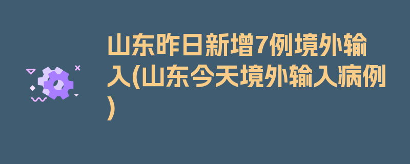 山东昨日新增7例境外输入(山东今天境外输入病例)