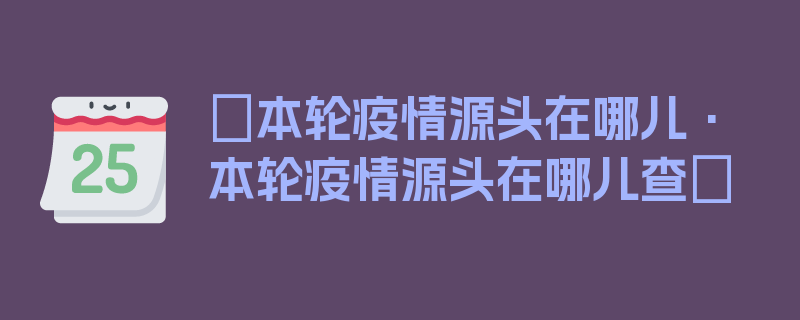 〖本轮疫情源头在哪儿·本轮疫情源头在哪儿查〗