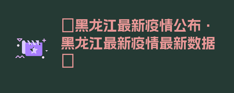 〖黑龙江最新疫情公布·黑龙江最新疫情最新数据〗