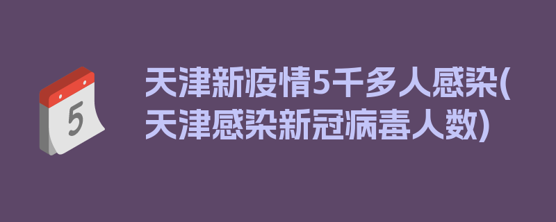 天津新疫情5千多人感染(天津感染新冠病毒人数)