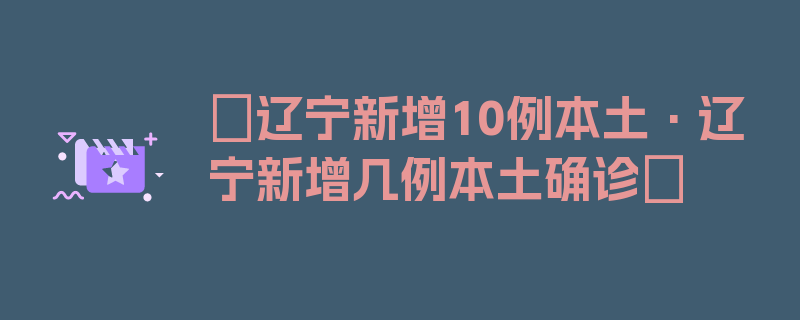 〖辽宁新增10例本土·辽宁新增几例本土确诊〗