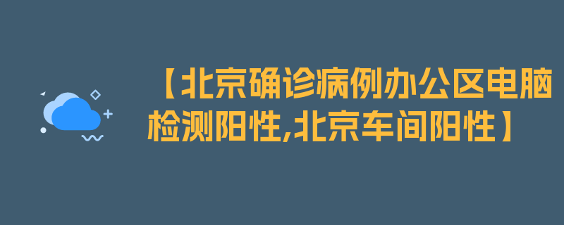 【北京确诊病例办公区电脑检测阳性,北京车间阳性】