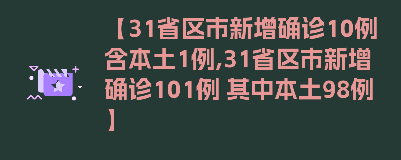 【31省区市新增确诊10例含本土1例,31省区市新增确诊101例 其中本土98例】