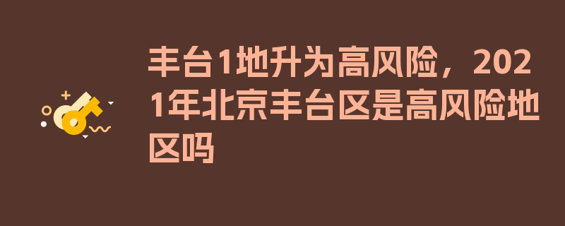 丰台1地升为高风险，2021年北京丰台区是高风险地区吗