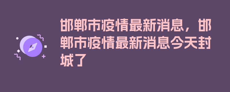 邯郸市疫情最新消息，邯郸市疫情最新消息今天封城了