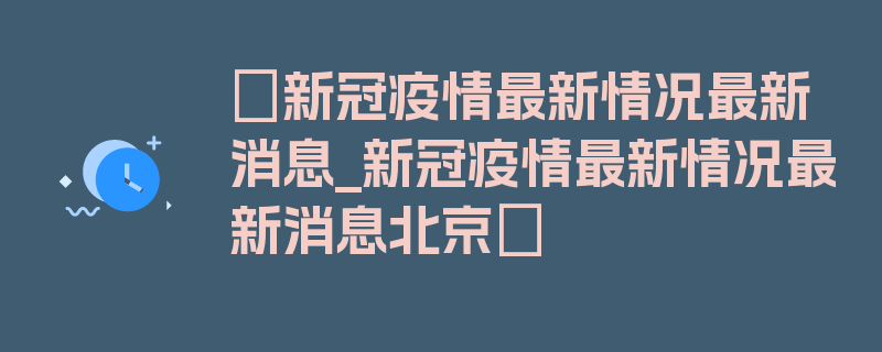 〖新冠疫情最新情况最新消息_新冠疫情最新情况最新消息北京〗