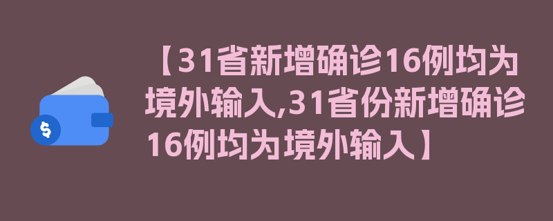 【31省新增确诊16例均为境外输入,31省份新增确诊16例均为境外输入】