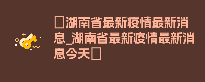 〖湖南省最新疫情最新消息_湖南省最新疫情最新消息今天〗