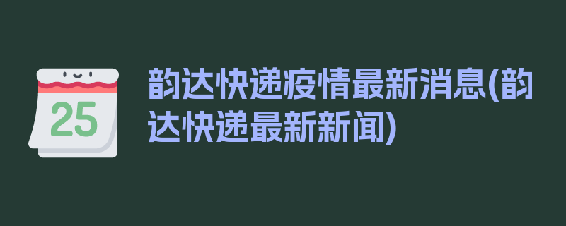 韵达快递疫情最新消息(韵达快递最新新闻)