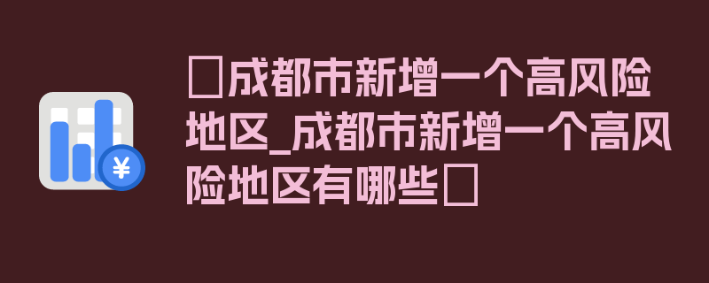 〖成都市新增一个高风险地区_成都市新增一个高风险地区有哪些〗