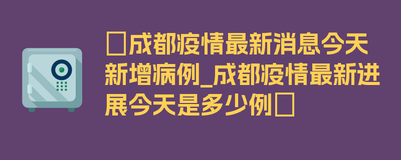 〖成都疫情最新消息今天新增病例_成都疫情最新进展今天是多少例〗