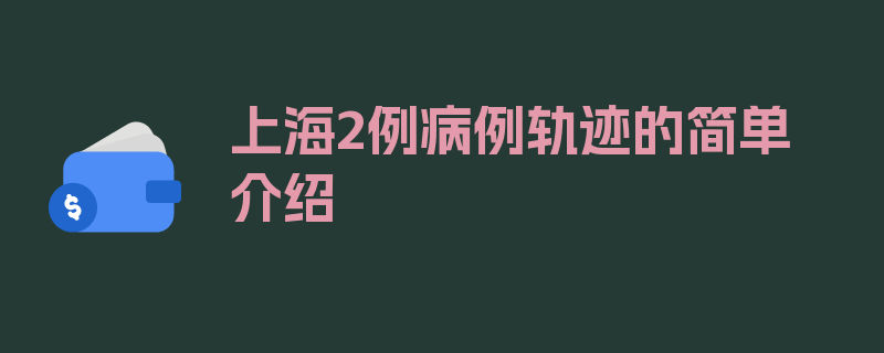 上海2例病例轨迹的简单介绍