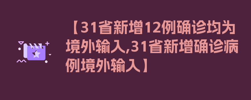 【31省新增12例确诊均为境外输入,31省新增确诊病例境外输入】