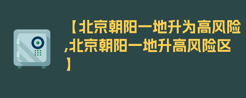 【北京朝阳一地升为高风险,北京朝阳一地升高风险区】