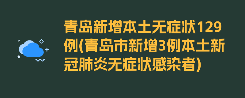 青岛新增本土无症状129例(青岛市新增3例本土新冠肺炎无症状感染者)