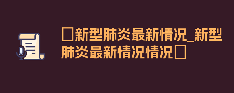 〖新型肺炎最新情况_新型肺炎最新情况情况〗