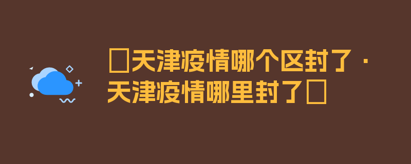 〖天津疫情哪个区封了·天津疫情哪里封了〗