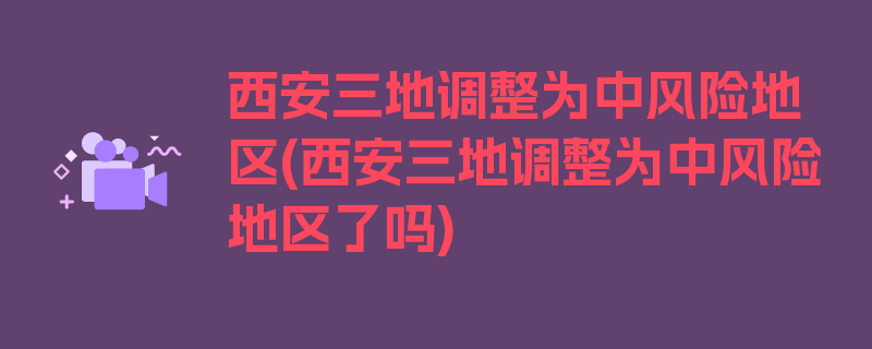 西安三地调整为中风险地区(西安三地调整为中风险地区了吗)