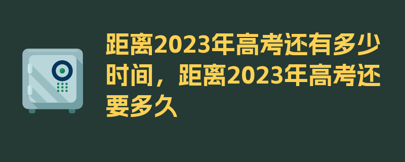 距离2023年高考还有多少时间，距离2023年高考还要多久