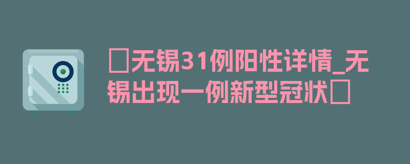 〖无锡31例阳性详情_无锡出现一例新型冠状〗