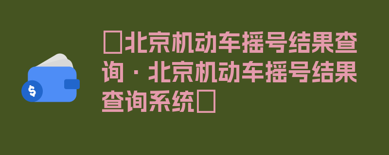 〖北京机动车摇号结果查询·北京机动车摇号结果查询系统〗