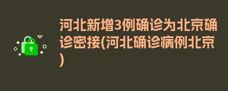 河北新增3例确诊为北京确诊密接(河北确诊病例北京)