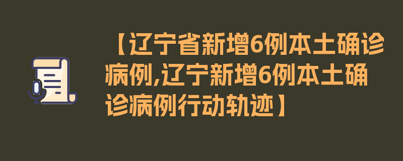 【辽宁省新增6例本土确诊病例,辽宁新增6例本土确诊病例行动轨迹】