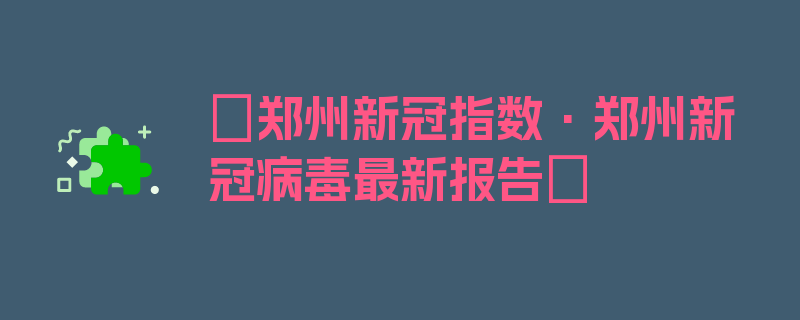 〖郑州新冠指数·郑州新冠病毒最新报告〗