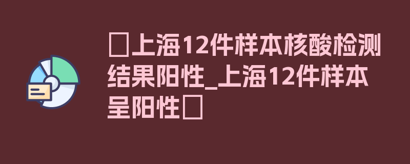 〖上海12件样本核酸检测结果阳性_上海12件样本呈阳性〗