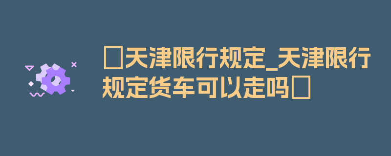 〖天津限行规定_天津限行规定货车可以走吗〗