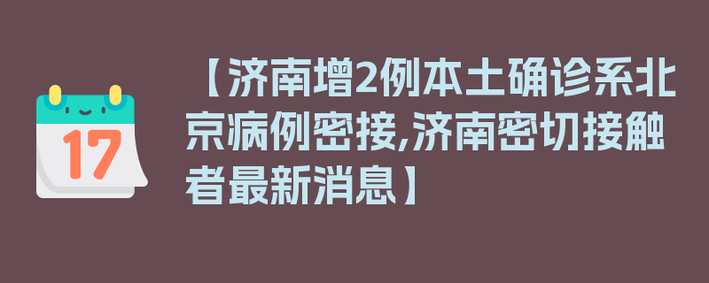 【济南增2例本土确诊系北京病例密接,济南密切接触者最新消息】