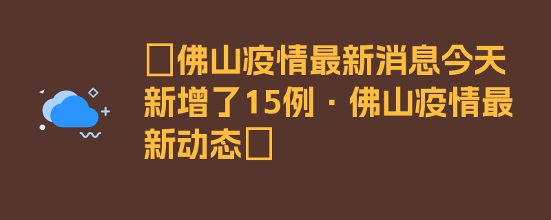 〖佛山疫情最新消息今天新增了15例·佛山疫情最新动态〗