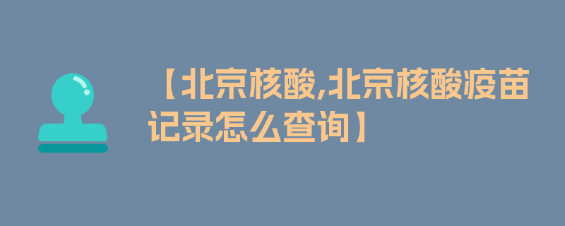 【北京核酸,北京核酸疫苗记录怎么查询】