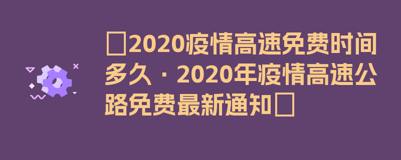 〖2020疫情高速免费时间多久·2020年疫情高速公路免费最新通知〗