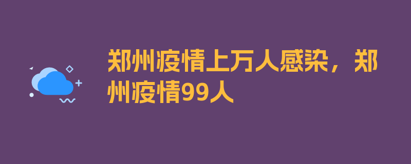 郑州疫情上万人感染，郑州疫情99人