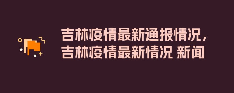 吉林疫情最新通报情况，吉林疫情最新情况 新闻