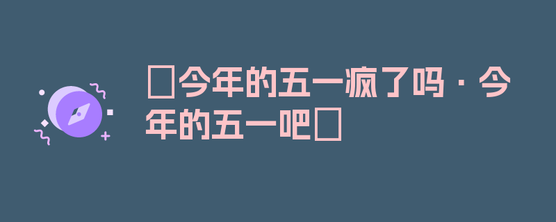 〖今年的五一疯了吗·今年的五一吧〗