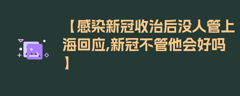 【感染新冠收治后没人管上海回应,新冠不管他会好吗】