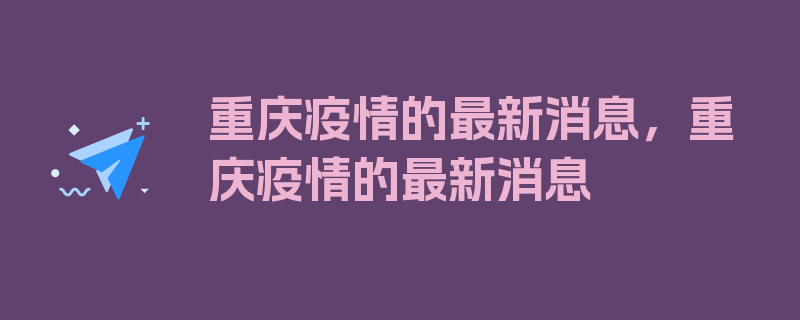 重庆疫情的最新消息，重庆疫情的最新消息