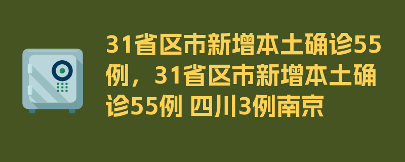 31省区市新增本土确诊55例，31省区市新增本土确诊55例 四川3例南京