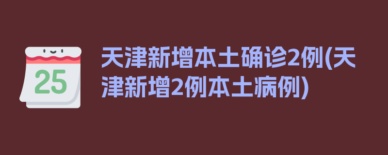 天津新增本土确诊2例(天津新增2例本土病例)