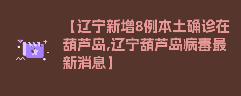 【辽宁新增8例本土确诊在葫芦岛,辽宁葫芦岛病毒最新消息】