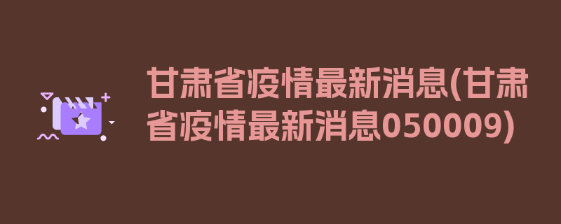 甘肃省疫情最新消息(甘肃省疫情最新消息050009)