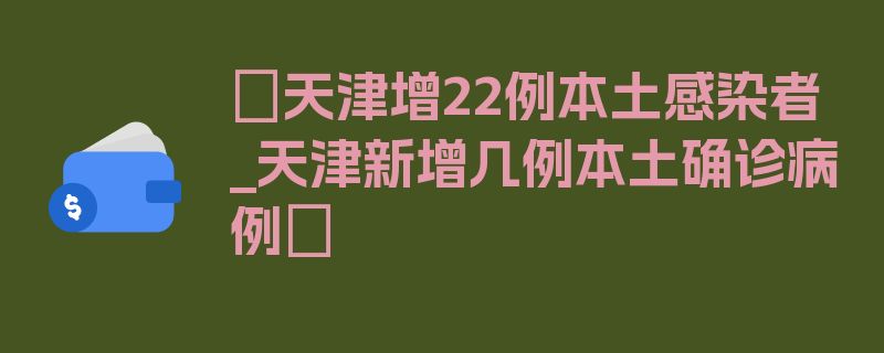 〖天津增22例本土感染者_天津新增几例本土确诊病例〗