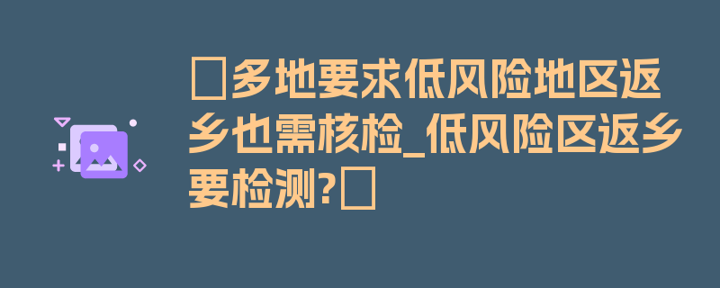 〖多地要求低风险地区返乡也需核检_低风险区返乡要检测?〗